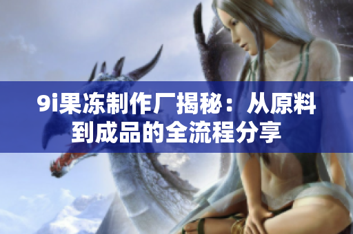 9i果冻制作厂揭秘：从原料到成品的全流程分享