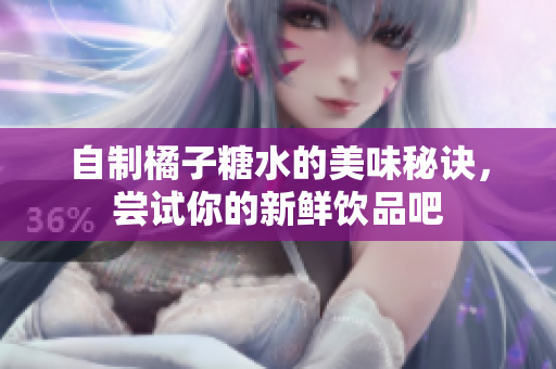 自制橘子糖水的美味秘诀，尝试你的新鲜饮品吧