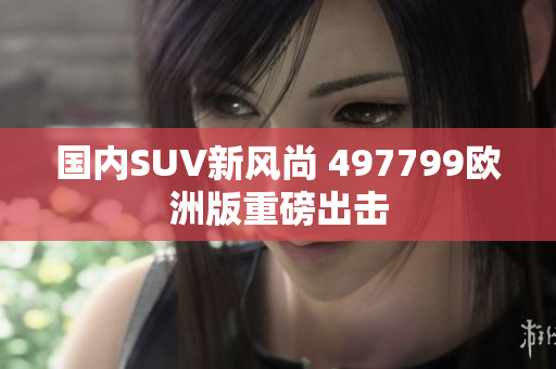 国内SUV新风尚 497799欧洲版重磅出击