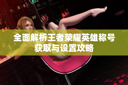 全面解析王者荣耀英雄称号获取与设置攻略
