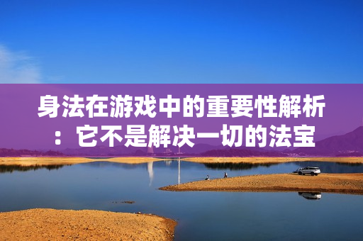 身法在游戏中的重要性解析：它不是解决一切的法宝