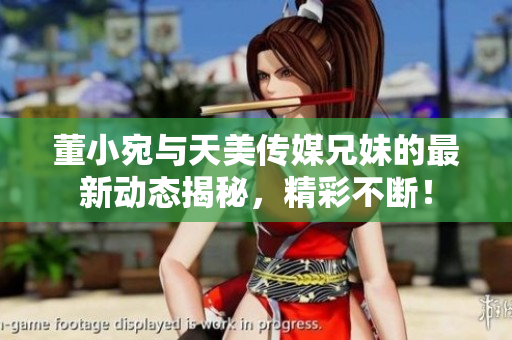 董小宛与天美传媒兄妹的最新动态揭秘，精彩不断！