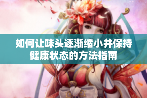 如何让咪头逐渐缩小并保持健康状态的方法指南
