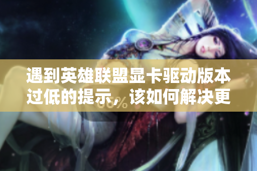 遇到英雄联盟显卡驱动版本过低的提示，该如何解决更新问题