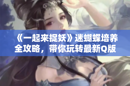 《一起来捉妖》迷蝴蝶培养全攻略，带你玩转最新Q版手游乐趣