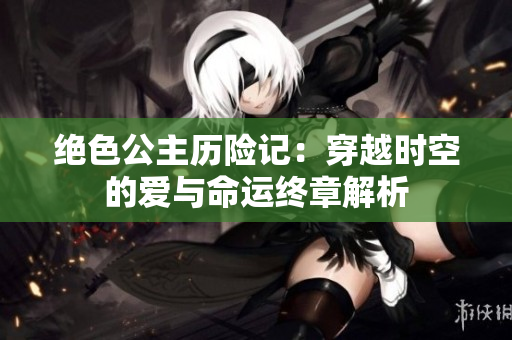 绝色公主历险记：穿越时空的爱与命运终章解析