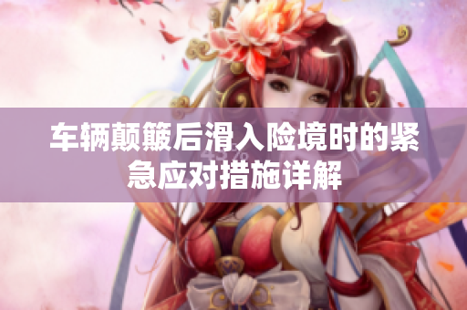 车辆颠簸后滑入险境时的紧急应对措施详解