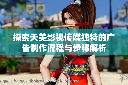 探索天美影视传媒独特的广告制作流程与步骤解析