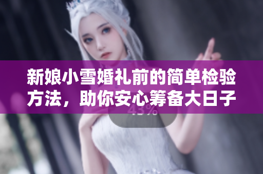 新娘小雪婚礼前的简单检验方法，助你安心筹备大日子