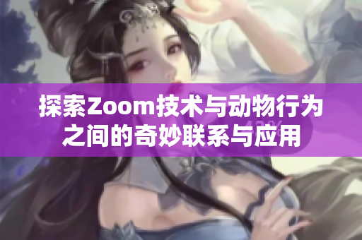 探索Zoom技术与动物行为之间的奇妙联系与应用