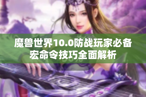 魔兽世界10.0防战玩家必备宏命令技巧全面解析