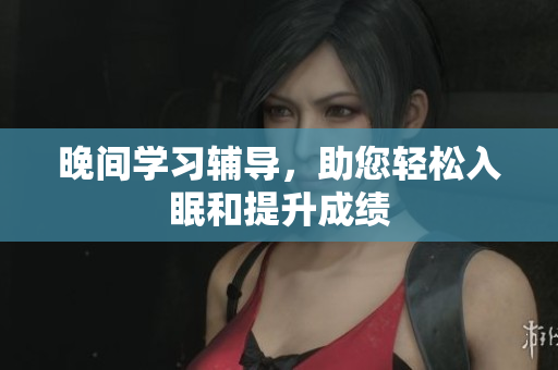 晚间学习辅导，助您轻松入眠和提升成绩