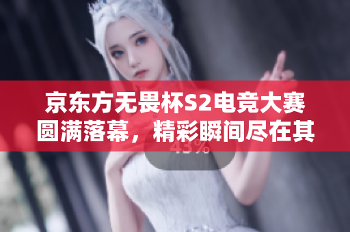 京东方无畏杯S2电竞大赛圆满落幕，精彩瞬间尽在其中