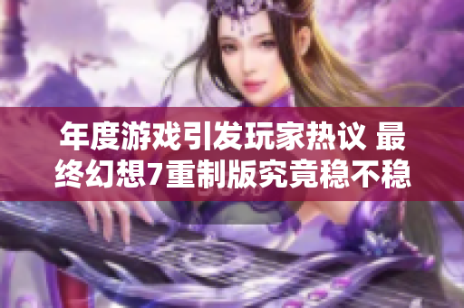 年度游戏引发玩家热议 最终幻想7重制版究竟稳不稳
