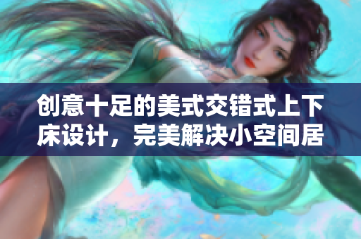 创意十足的美式交错式上下床设计，完美解决小空间居住问题