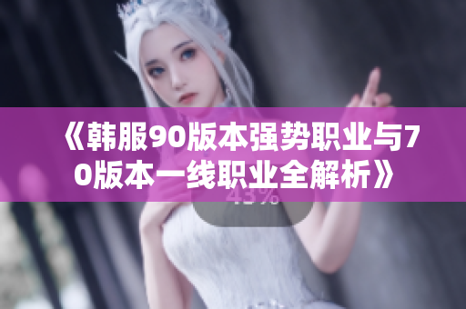 《韩服90版本强势职业与70版本一线职业全解析》