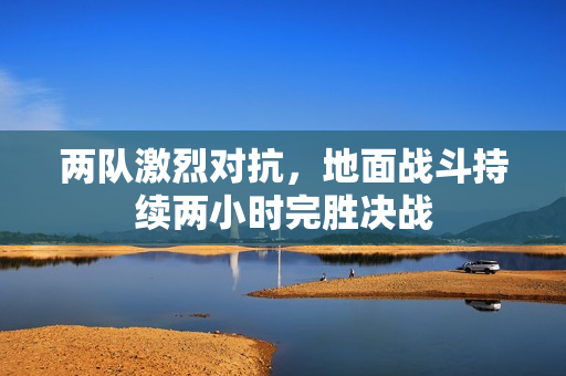 两队激烈对抗，地面战斗持续两小时完胜决战