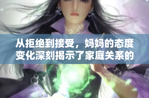 从拒绝到接受，妈妈的态度变化深刻揭示了家庭关系的复杂性