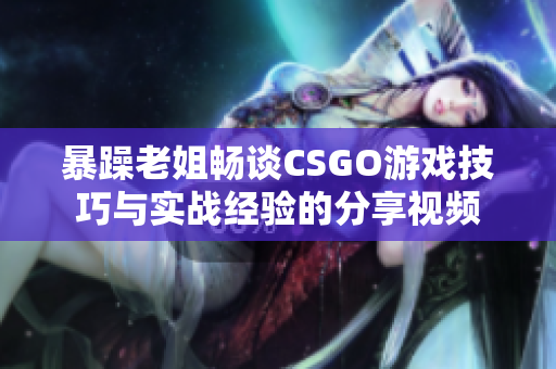 暴躁老姐畅谈CSGO游戏技巧与实战经验的分享视频