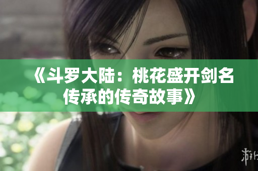 《斗罗大陆：桃花盛开剑名传承的传奇故事》