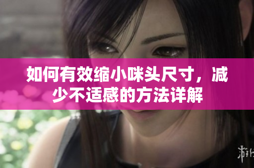 如何有效缩小咪头尺寸，减少不适感的方法详解