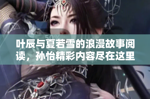 叶辰与夏若雪的浪漫故事阅读，孙怡精彩内容尽在这里！