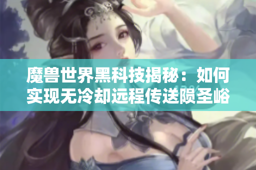魔兽世界黑科技揭秘：如何实现无冷却远程传送陨圣峪