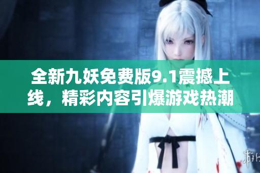 全新九妖免费版9.1震撼上线，精彩内容引爆游戏热潮！