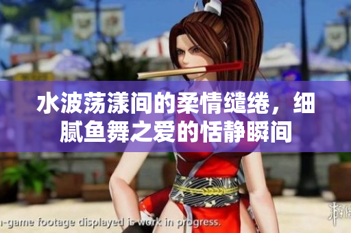 水波荡漾间的柔情缱绻，细腻鱼舞之爱的恬静瞬间
