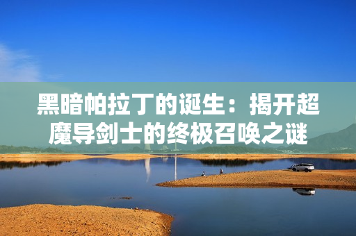 黑暗帕拉丁的诞生：揭开超魔导剑士的终极召唤之谜