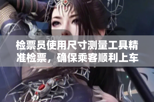 检票员使用尺寸测量工具精准检票，确保乘客顺利上车