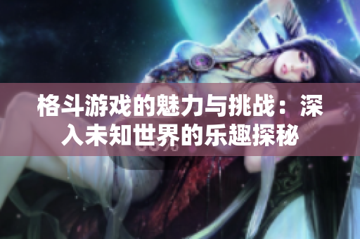 格斗游戏的魅力与挑战：深入未知世界的乐趣探秘
