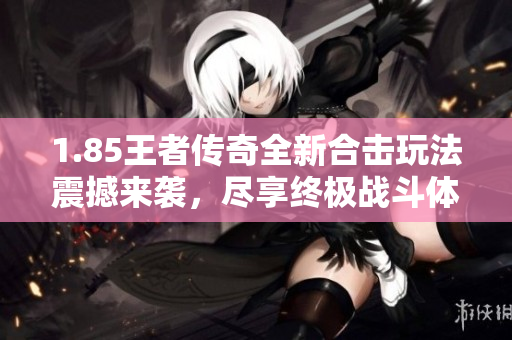 1.85王者传奇全新合击玩法震撼来袭，尽享终极战斗体验