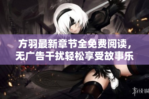 方羽最新章节全免费阅读，无广告干扰轻松享受故事乐趣