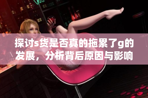探讨s货是否真的拖累了g的发展，分析背后原因与影响