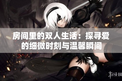房间里的双人生活：探寻爱的细微时刻与温馨瞬间