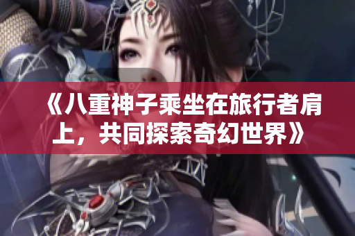 《八重神子乘坐在旅行者肩上，共同探索奇幻世界》