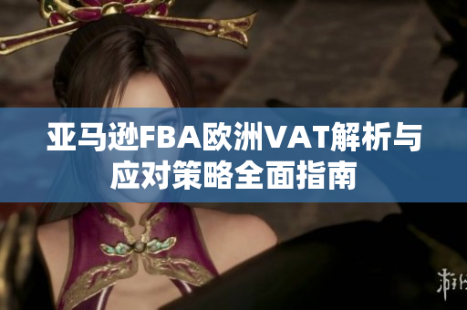 亚马逊FBA欧洲VAT解析与应对策略全面指南