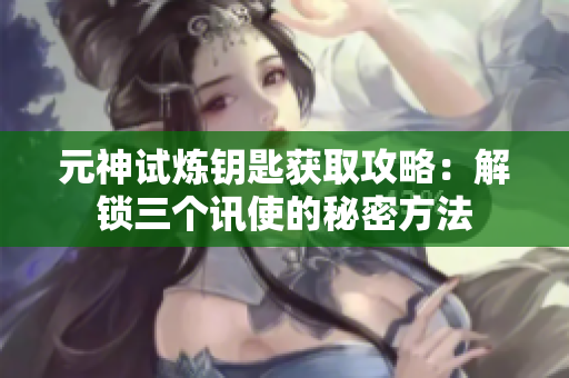 元神试炼钥匙获取攻略：解锁三个讯使的秘密方法