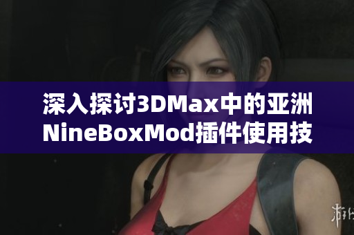 深入探讨3DMax中的亚洲NineBoxMod插件使用技巧与应用