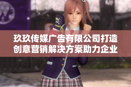 玖玖传媒广告有限公司打造创意营销解决方案助力企业成长