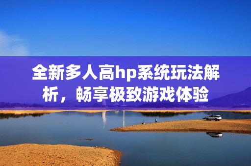 全新多人高hp系统玩法解析，畅享极致游戏体验