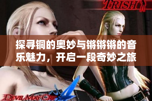 探寻铜的奥妙与锵锵锵的音乐魅力，开启一段奇妙之旅