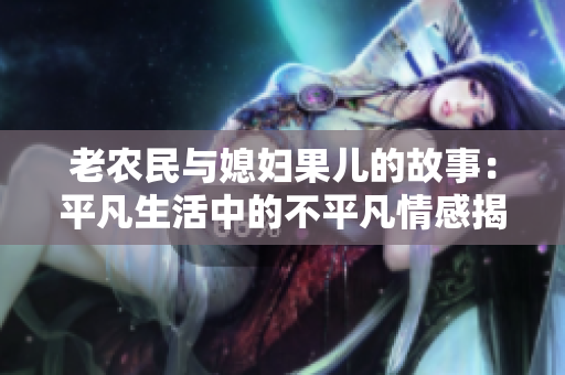 老农民与媳妇果儿的故事：平凡生活中的不平凡情感揭秘
