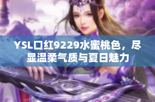 YSL口红9229水蜜桃色，尽显温柔气质与夏日魅力