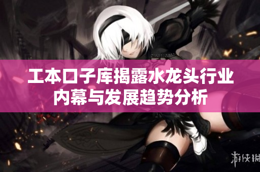 工本口子库揭露水龙头行业内幕与发展趋势分析