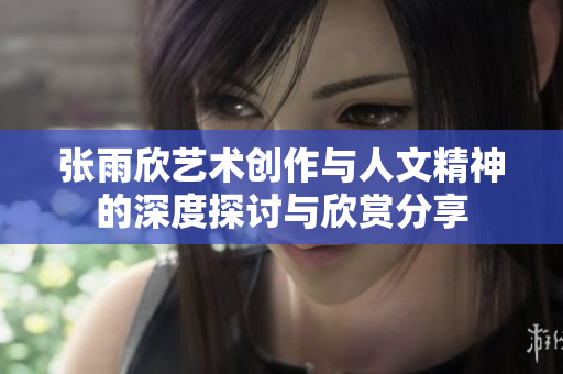 张雨欣艺术创作与人文精神的深度探讨与欣赏分享