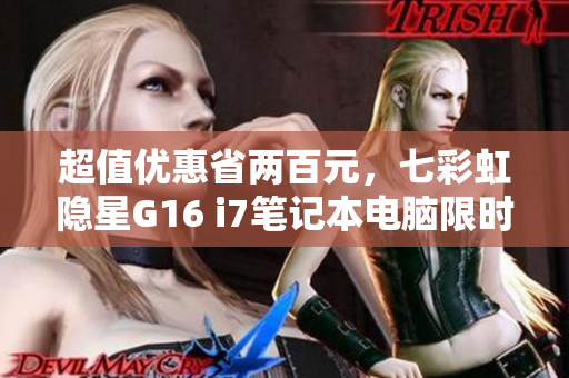 超值优惠省两百元，七彩虹隐星G16 i7笔记本电脑限时促销