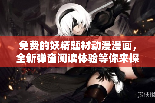 免费的妖精题材动漫漫画，全新弹窗阅读体验等你来探索