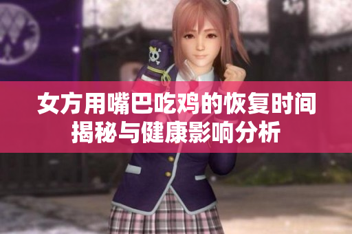 女方用嘴巴吃鸡的恢复时间揭秘与健康影响分析